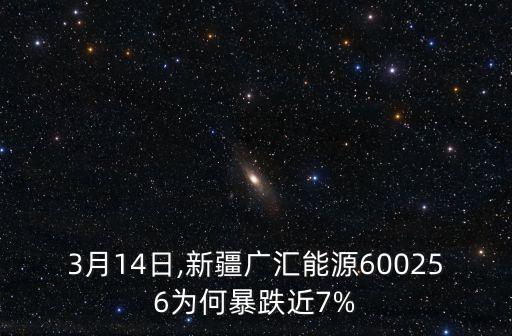 3月14日,新疆廣匯能源600256為何暴跌近7%