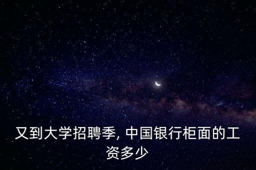 又到大學(xué)招聘季, 中國(guó)銀行柜面的工資多少