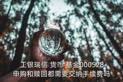  工銀瑞信 貨幣 基金000528申購(gòu)和贖回都需要交納手續(xù)費(fèi)嗎