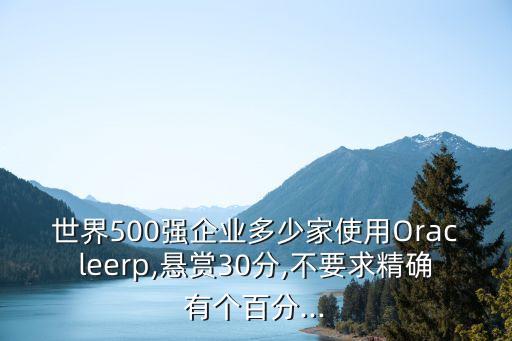 世界500強(qiáng)企業(yè)多少家使用Oracleerp,懸賞30分,不要求精確有個(gè)百分...