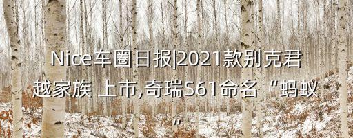 Nice車(chē)圈日?qǐng)?bào)|2021款別克君越家族 上市,奇瑞S61命名“螞蟻”