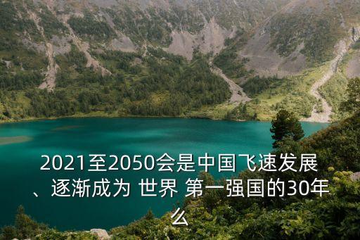 2021至2050會是中國飛速發(fā)展、逐漸成為 世界 第一強國的30年么