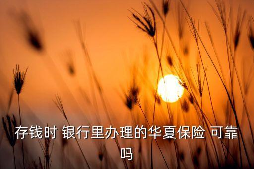 存錢時(shí) 銀行里辦理的華夏保險(xiǎn) 可靠嗎