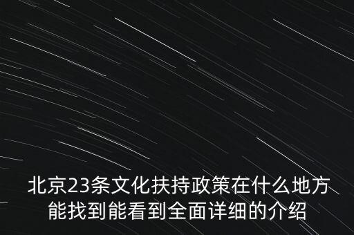  北京23條文化扶持政策在什么地方能找到能看到全面詳細的介紹