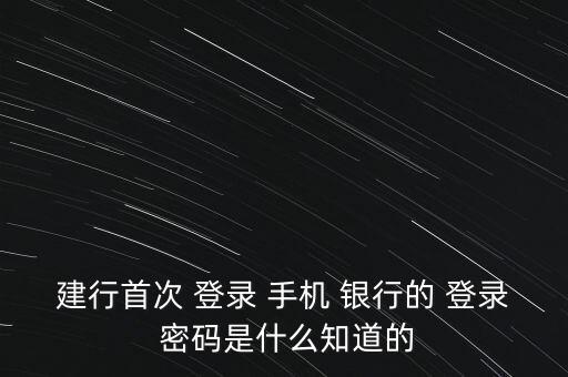 建行首次 登錄 手機 銀行的 登錄 密碼是什么知道的