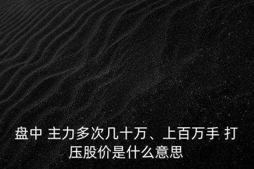 盤中 主力多次幾十萬、上百萬手 打壓股價(jià)是什么意思