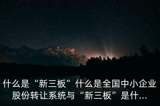 什么是“新三板”什么是全國中小企業(yè)股份轉(zhuǎn)讓系統(tǒng)與“新三板”是什...