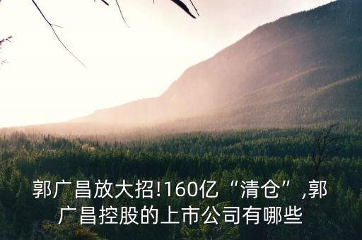 郭廣昌放大招!160億“清倉”,郭廣昌控股的上市公司有哪些