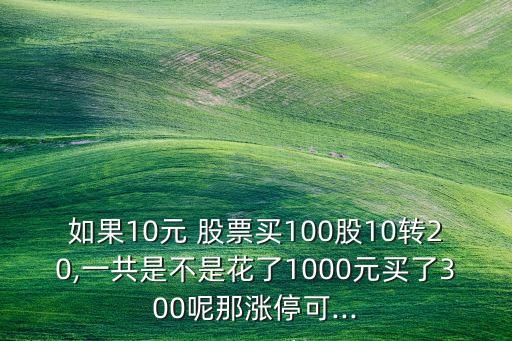 如果10元 股票買(mǎi)100股10轉(zhuǎn)20,一共是不是花了1000元買(mǎi)了300呢那漲停可...