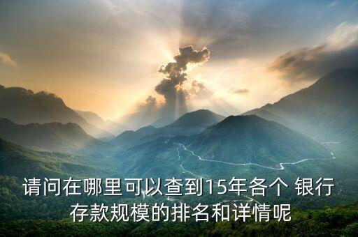 請問在哪里可以查到15年各個 銀行 存款規(guī)模的排名和詳情呢