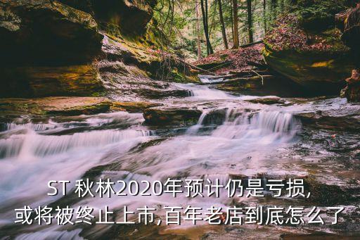 ST 秋林2020年預(yù)計(jì)仍是虧損,或?qū)⒈唤K止上市,百年老店到底怎么了