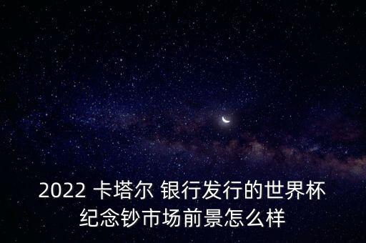 2022 卡塔爾 銀行發(fā)行的世界杯紀(jì)念鈔市場前景怎么樣