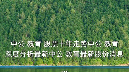 中公 教育 股票十年走勢(shì)中公 教育深度分析最新中公 教育最新股份消息...