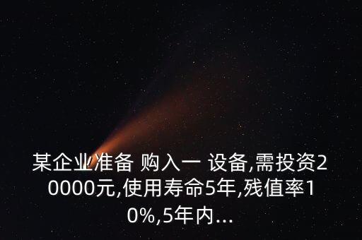 某企業(yè)準(zhǔn)備 購入一 設(shè)備,需投資20000元,使用壽命5年,殘值率10%,5年內(nèi)...