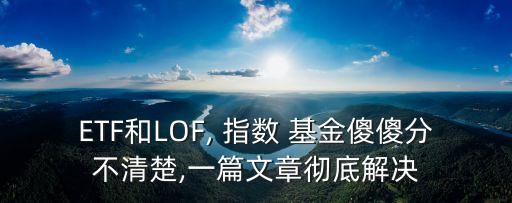 ETF和LOF, 指數(shù) 基金傻傻分不清楚,一篇文章徹底解決