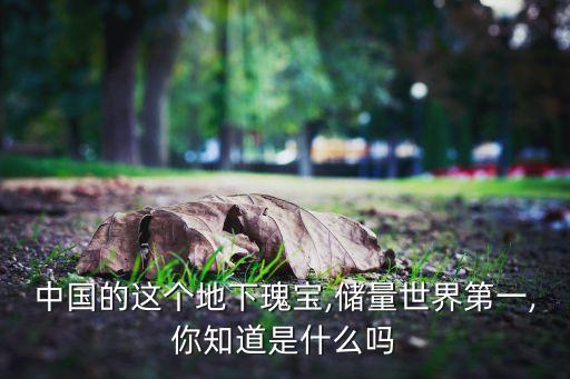 中國的這個(gè)地下瑰寶,儲(chǔ)量世界第一,你知道是什么嗎