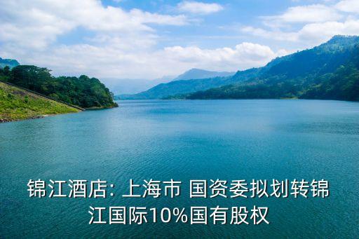 錦江酒店: 上海市 國資委擬劃轉(zhuǎn)錦江國際10%國有股權(quán)