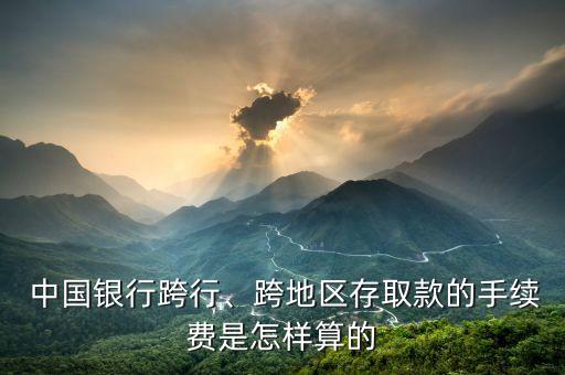  中國(guó)銀行跨行、跨地區(qū)存取款的手續(xù)費(fèi)是怎樣算的