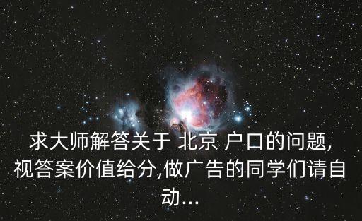 求大師解答關(guān)于 北京 戶口的問題,視答案價值給分,做廣告的同學們請自動...