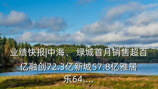 業(yè)績(jī)快報(bào)|中海、 綠城首月銷售超百億融創(chuàng)72.3億新城57.8億雅居樂64....