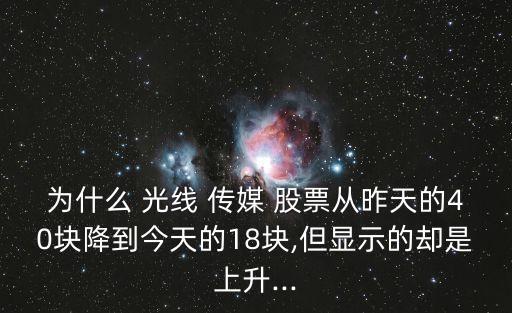 為什么 光線 傳媒 股票從昨天的40塊降到今天的18塊,但顯示的卻是上升...