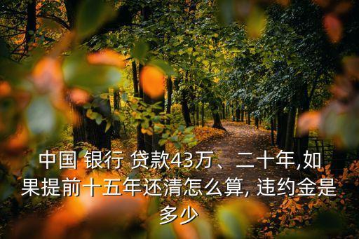 中國 銀行 貸款43萬、二十年,如果提前十五年還清怎么算, 違約金是多少