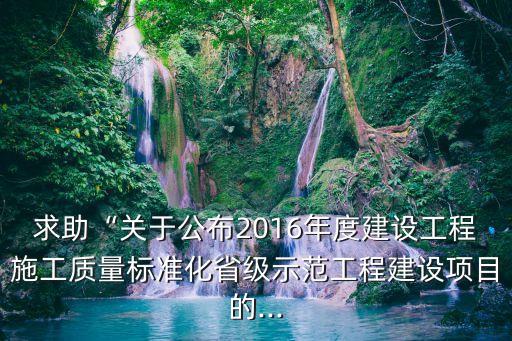 求助“關(guān)于公布2016年度建設(shè)工程施工質(zhì)量標(biāo)準(zhǔn)化省級示范工程建設(shè)項(xiàng)目的...