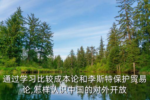 通過學習比較成本論和李斯特保護貿易論,怎樣認識中國的對外開放