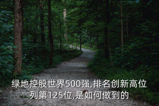 綠地控股世界500強(qiáng),排名創(chuàng)新高位列第125位,是如何做到的