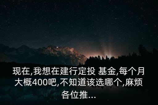 現(xiàn)在,我想在建行定投 基金,每個月大概400吧,不知道該選哪個,麻煩各位推...