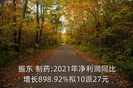  振東 制藥:2021年凈利潤同比增長898.92%擬10派27元