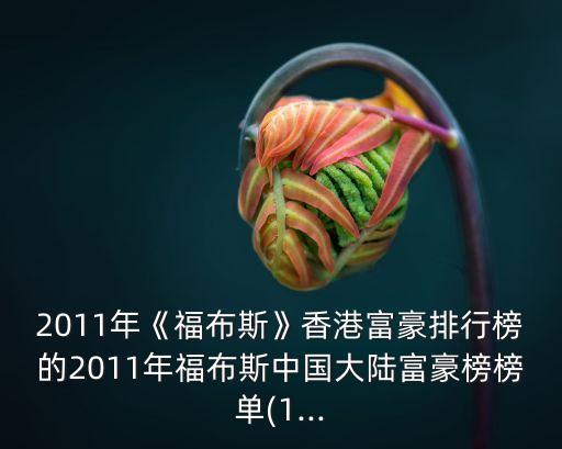 2011年《福布斯》香港富豪排行榜的2011年福布斯中國大陸富豪榜榜單(1...