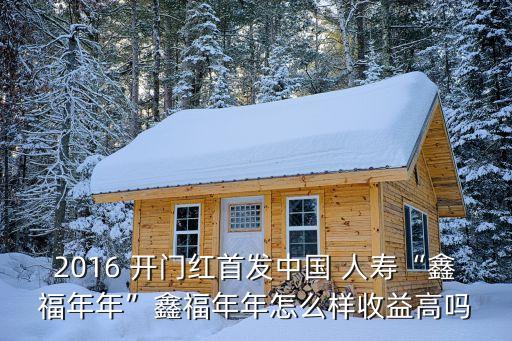 2016 開門紅首發(fā)中國 人壽“鑫福年年”鑫福年年怎么樣收益高嗎