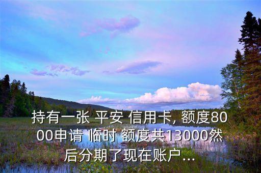 持有一張 平安 信用卡, 額度8000申請(qǐng) 臨時(shí) 額度共13000然后分期了現(xiàn)在賬戶...