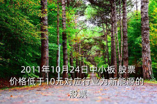 2011年10月24日中小板 股票價格低于10元對應(yīng)行業(yè)為新能源的 股票