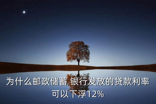 為什么郵政儲蓄 銀行發(fā)放的貸款利率可以下浮12%