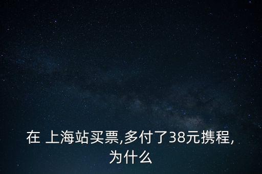 在 上海站買(mǎi)票,多付了38元攜程,為什么