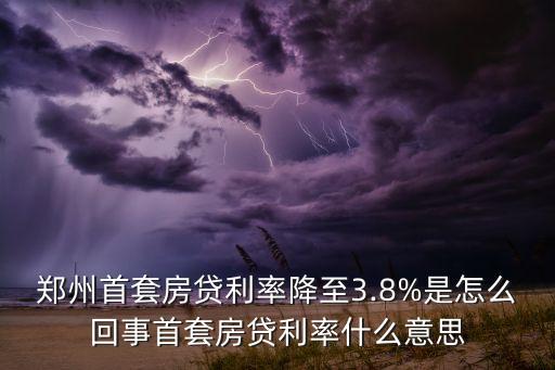 鄭州首套房貸利率降至3.8%是怎么回事首套房貸利率什么意思