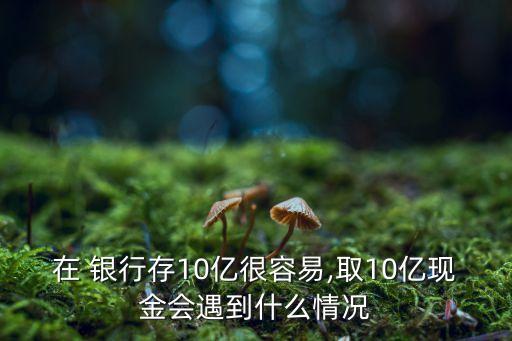 在 銀行存10億很容易,取10億現(xiàn)金會遇到什么情況