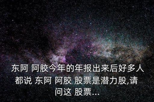  東阿 阿膠今年的年報出來后好多人都說 東阿 阿膠 股票是潛力股,請問這 股票...