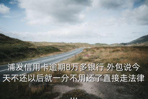 浦發(fā)信用卡逾期8萬多銀行 外包說今天不還以后就一分不用還了直接走法律...