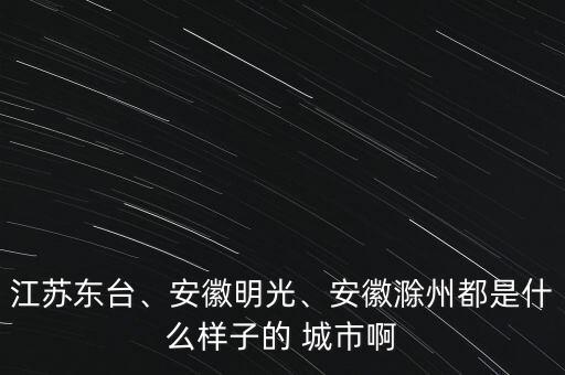 江蘇東臺、安徽明光、安徽滁州都是什么樣子的 城市啊