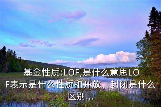  基金性質(zhì):LOF,是什么意思LOF表示是什么性質(zhì)和開放、封閉是什么區(qū)別...