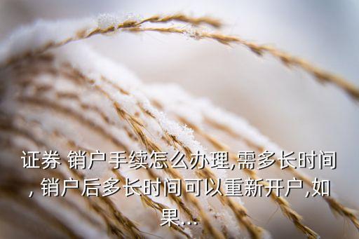 證券 銷戶手續(xù)怎么辦理,需多長(zhǎng)時(shí)間, 銷戶后多長(zhǎng)時(shí)間可以重新開(kāi)戶,如果...