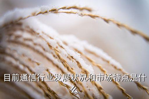 目前通信行業(yè)發(fā)展?fàn)顩r和市場(chǎng)特點(diǎn)是什么