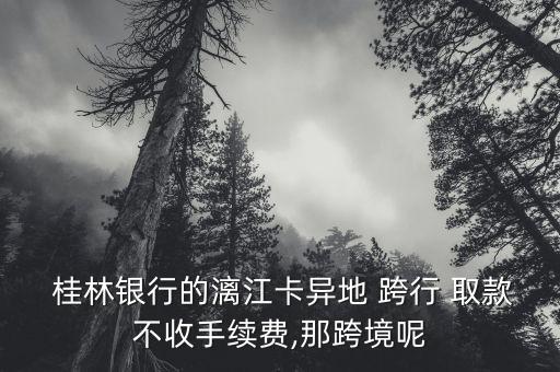  桂林銀行的漓江卡異地 跨行 取款不收手續(xù)費(fèi),那跨境呢