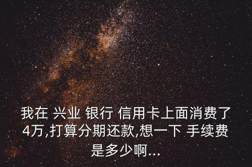 我在 興業(yè) 銀行 信用卡上面消費(fèi)了4萬(wàn),打算分期還款,想一下 手續(xù)費(fèi)是多少啊...