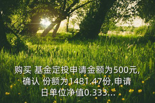 購買 基金定投申請金額為500元,確認(rèn) 份額為1481.47份,申請日單位凈值0.333...