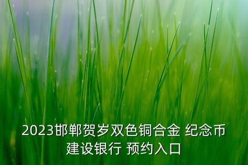 2023邯鄲賀歲雙色銅合金 紀念幣建設(shè)銀行 預(yù)約入口