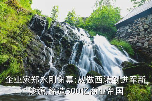 企業(yè)家鄭永剛謝幕:從做西裝到進(jìn)軍新能源,締造500億商業(yè)帝國(guó)